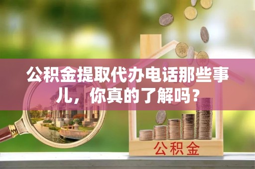 麻涌公积金提取代办电话那些事儿，你真的了解吗？