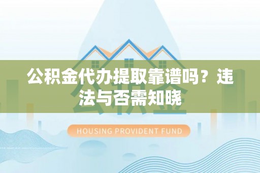 麻涌公积金代办提取靠谱吗？违法与否需知晓