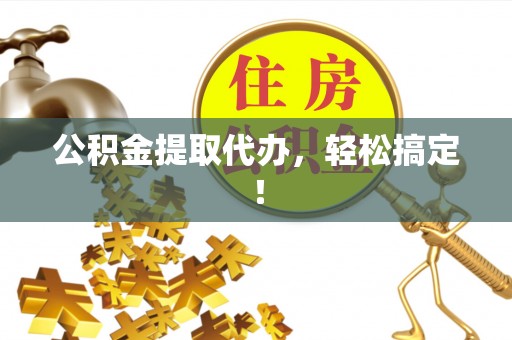 麻涌公积金提取代办，轻松搞定！