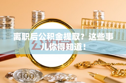 麻涌离职后公积金提取？这些事儿你得知道！
