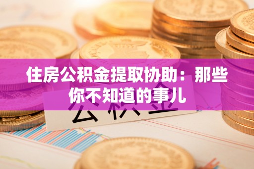 麻涌住房公积金提取协助：那些你不知道的事儿