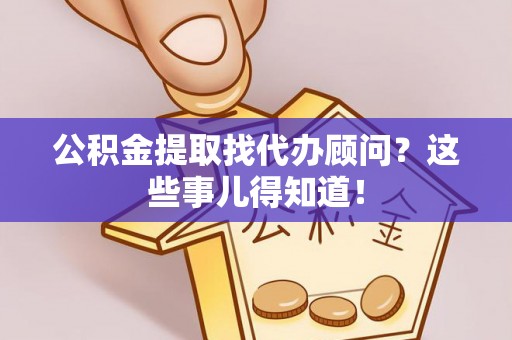 麻涌公积金提取找代办顾问？这些事儿得知道！