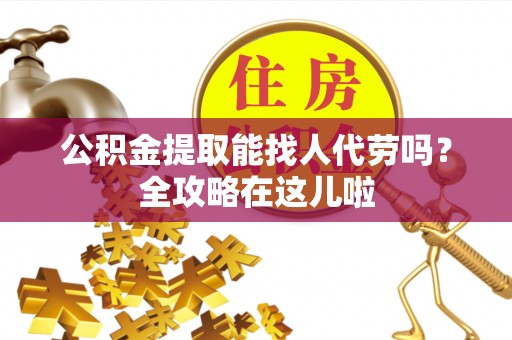 麻涌公积金提取能找人代劳吗？全攻略在这儿啦