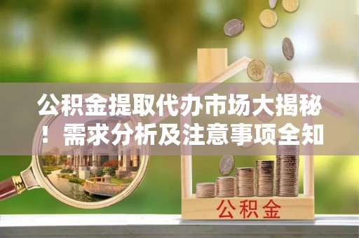 麻涌公积金提取代办市场大揭秘！需求分析及注意事项全知道