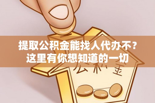 麻涌提取公积金能找人代办不？这里有你想知道的一切