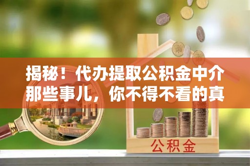 麻涌揭秘！代办提取公积金中介那些事儿，你不得不看的真相