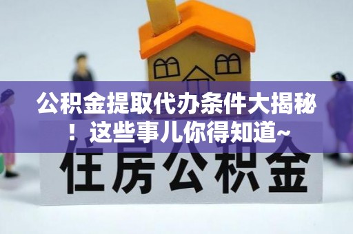 麻涌公积金提取代办条件大揭秘！这些事儿你得知道~