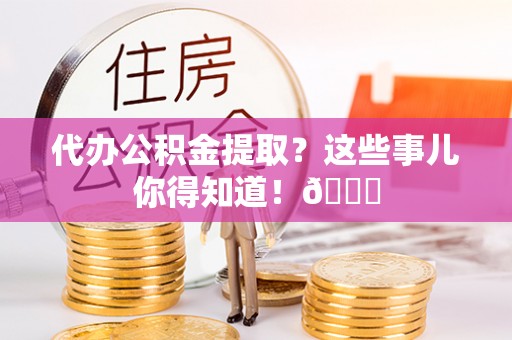 麻涌代办公积金提取？这些事儿你得知道！😎