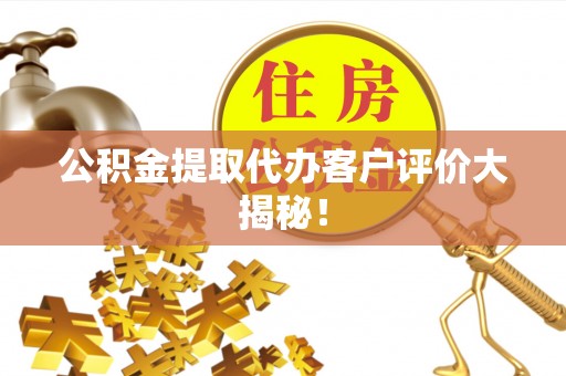 麻涌公积金提取代办客户评价大揭秘！