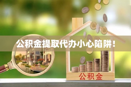 麻涌公积金提取代办小心陷阱！