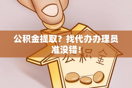 麻涌公积金提取？找代办办理员准没错！