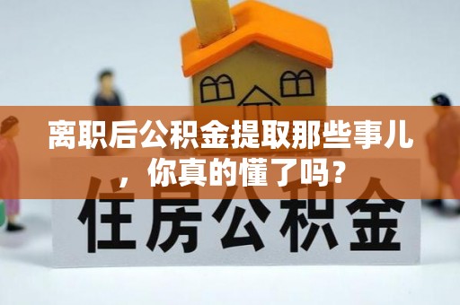 麻涌离职后公积金提取那些事儿，你真的懂了吗？