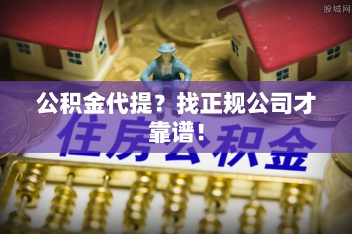 麻涌公积金代提？找正规公司才靠谱！