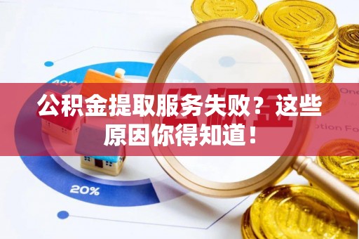 麻涌公积金提取服务失败？这些原因你得知道！