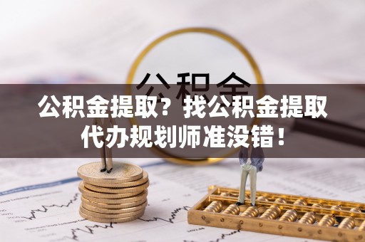 麻涌公积金提取？找公积金提取代办规划师准没错！