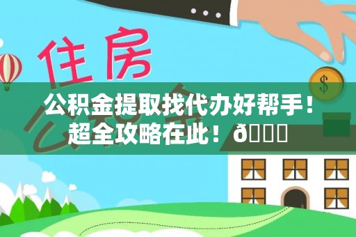 麻涌公积金提取找代办好帮手！超全攻略在此！😎
