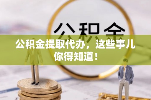 麻涌公积金提取代办，这些事儿你得知道！