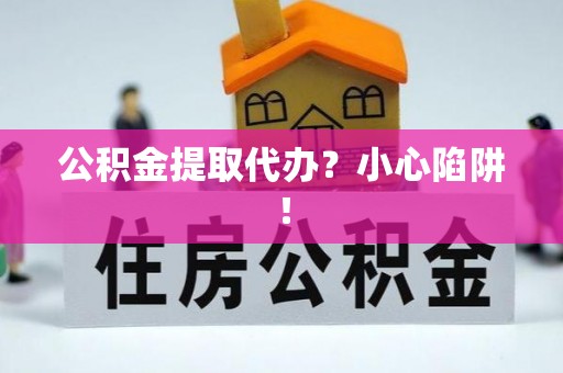 麻涌公积金提取代办？小心陷阱！