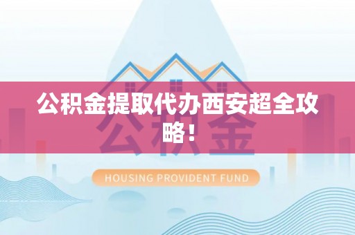 麻涌公积金提取代办西安超全攻略！