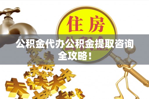 麻涌公积金代办公积金提取咨询全攻略！