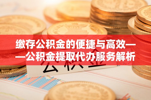 麻涌缴存公积金的便捷与高效——公积金提取代办服务解析