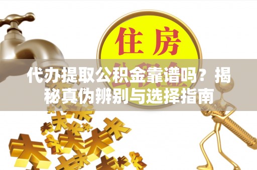 麻涌代办提取公积金靠谱吗？揭秘真伪辨别与选择指南