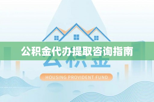 麻涌公积金代办提取咨询指南