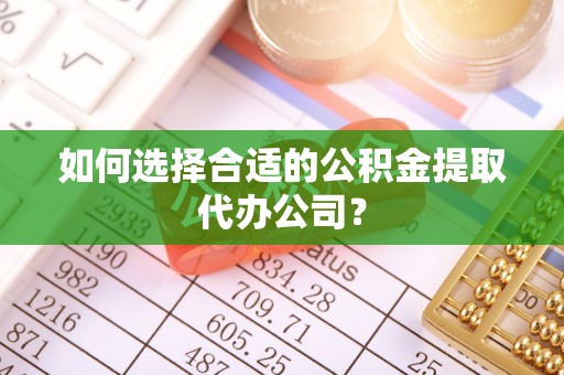 麻涌如何选择合适的公积金提取代办公司？