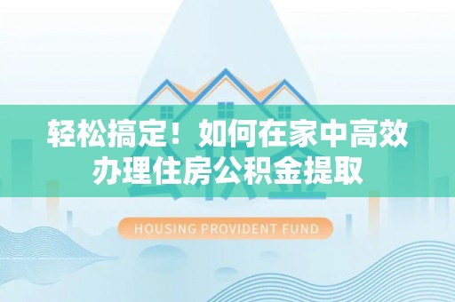 麻涌轻松搞定！如何在家中高效办理住房公积金提取