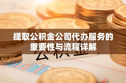 麻涌提取公积金公司代办服务的重要性与流程详解