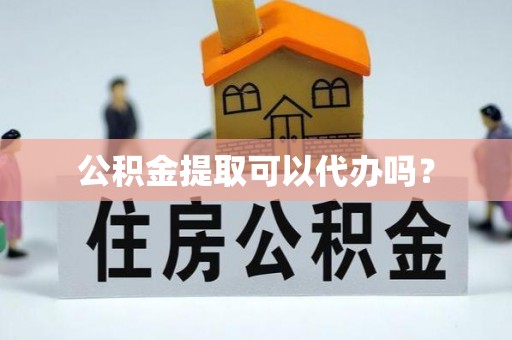 麻涌公积金提取可以代办吗？