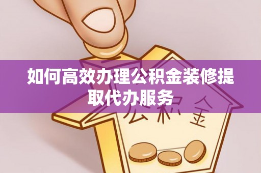 麻涌如何高效办理公积金装修提取代办服务