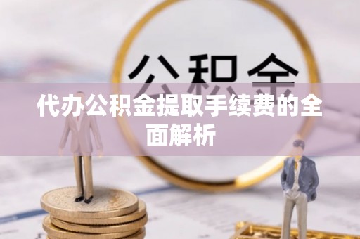 麻涌代办公积金提取手续费的全面解析