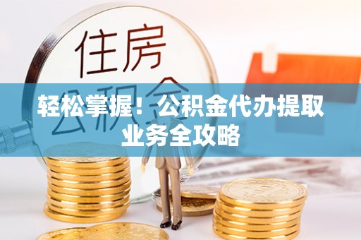 麻涌轻松掌握！公积金代办提取业务全攻略