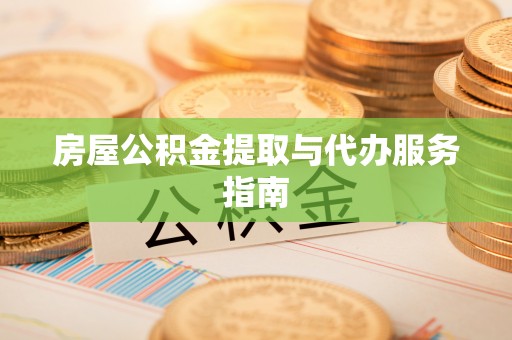 麻涌房屋公积金提取与代办服务指南