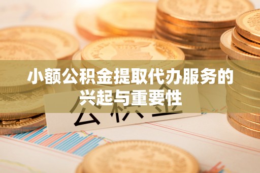 麻涌小额公积金提取代办服务的兴起与重要性
