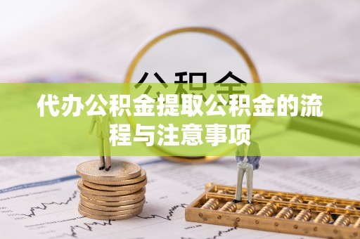 麻涌代办公积金提取公积金的流程与注意事项