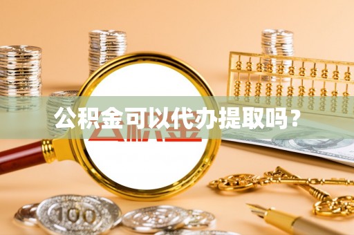 麻涌公积金可以代办提取吗？
