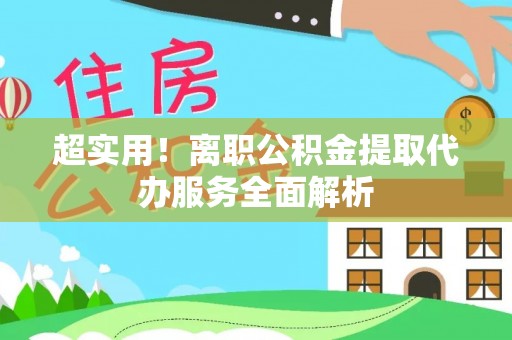 麻涌超实用！离职公积金提取代办服务全面解析