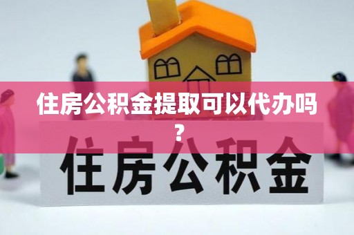 麻涌住房公积金提取可以代办吗？