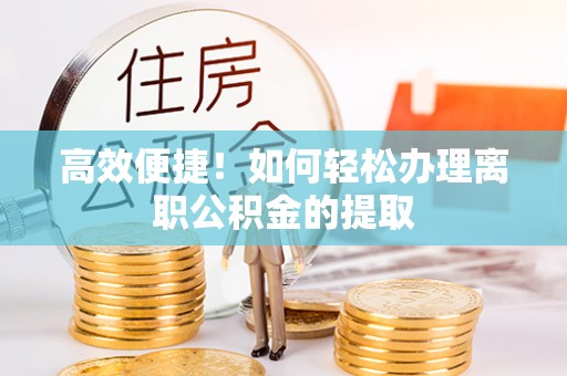 麻涌高效便捷！如何轻松办理离职公积金的提取