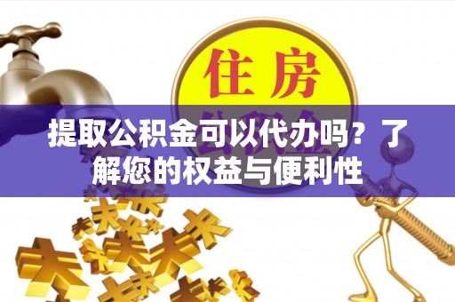 麻涌提取公积金可以代办吗？了解您的权益与便利性