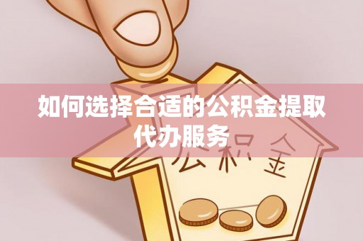 麻涌如何选择合适的公积金提取代办服务