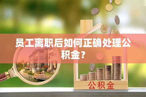 麻涌员工离职后如何正确处理公积金？