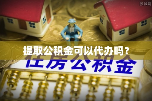 麻涌提取公积金可以代办吗？
