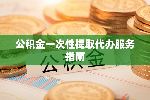 麻涌公积金一次性提取代办服务指南