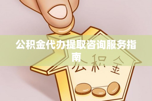 麻涌公积金代办提取咨询服务指南