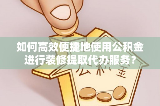麻涌如何高效便捷地使用公积金进行装修提取代办服务？