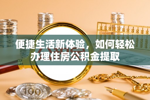 麻涌便捷生活新体验，如何轻松办理住房公积金提取