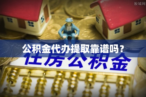 麻涌公积金代办提取靠谱吗？